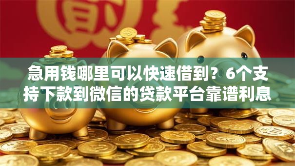 急用钱哪里可以快速借到?6个支持下款到微信的贷款平台靠谱利息低 急用钱哪里可以快速借到?6个支持下款到微信的贷款平台靠谱利息低
