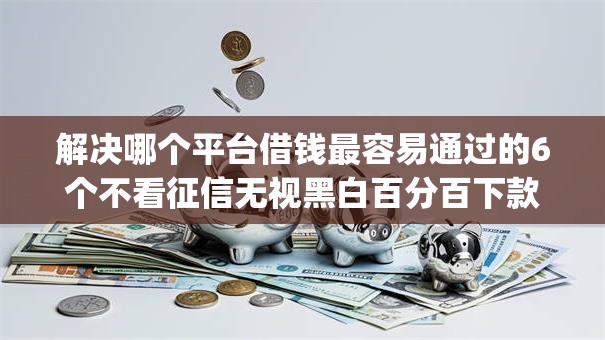 解决哪个平台借钱最容易通过的6个不看征信无视黑白百分百下款网贷app分享 解决哪个平台借钱最容易通过的6个不看征信无视黑白百分百下款网贷app分享
