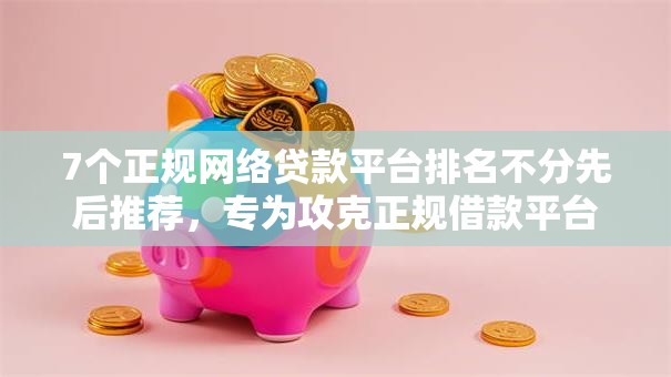 7个正规网络贷款平台排名不分先后推荐,专为攻克正规借款平台有哪些难题 7个正规网络贷款平台排名不分先后推荐,专为攻克正规借款平台有哪些难题