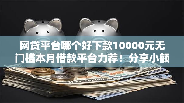 网贷平台哪个好下款10000元无门槛本月借款平台力荐!分享小额网贷口子10000元无门槛借款 网贷平台哪个好下款10000元无门槛本月借款平台力荐!分享小额网贷口子10000元无门槛借款