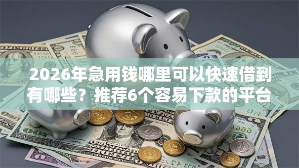 2026年急用钱哪里可以快速借到有哪些?推荐6个容易下款的平台 2026年急用钱哪里可以快速借到有哪些?推荐6个容易下款的平台