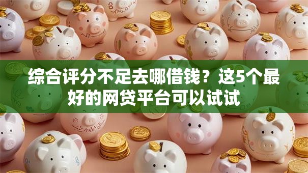 综合评分不足去哪借钱?这5个最好的网贷平台可以试试 综合评分不足去哪借钱?这5个最好的网贷平台可以试试