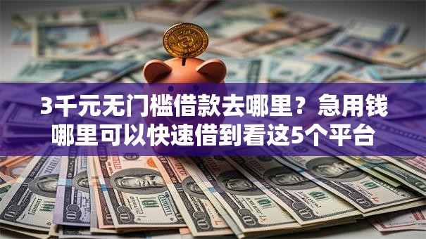 3千元无门槛借款去哪里?急用钱哪里可以快速借到看这5个平台 3千元无门槛借款去哪里?急用钱哪里可以快速借到看这5个平台