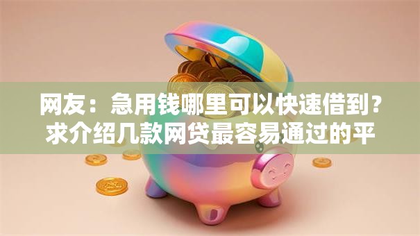 网友:急用钱哪里可以快速借到?求介绍几款网贷最容易通过的平台 网友:急用钱哪里可以快速借到?求介绍几款网贷最容易通过的平台