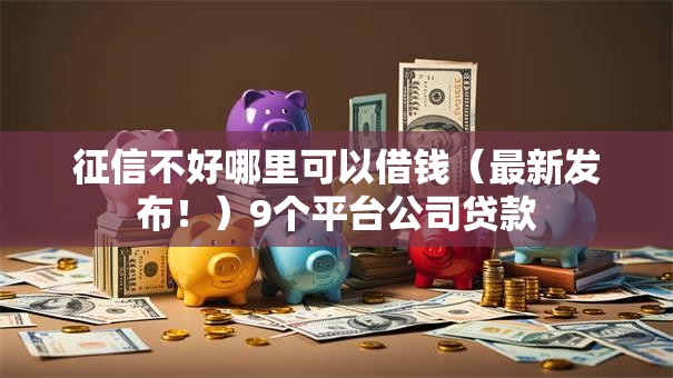 征信不好哪里可以借钱(最新发布!)9个平台公司贷款 征信不好哪里可以借钱(最新发布!)9个平台公司贷款