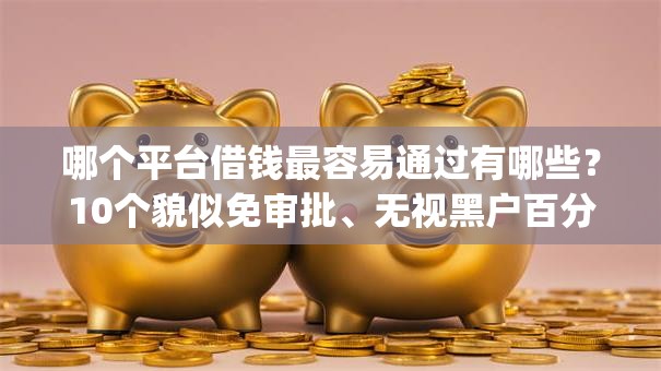 哪个平台借钱最容易通过有哪些?10个貌似免审批、无视黑户百分百下款app合集 哪个平台借钱最容易通过有哪些?10个貌似免审批、无视黑户百分百下款app合集