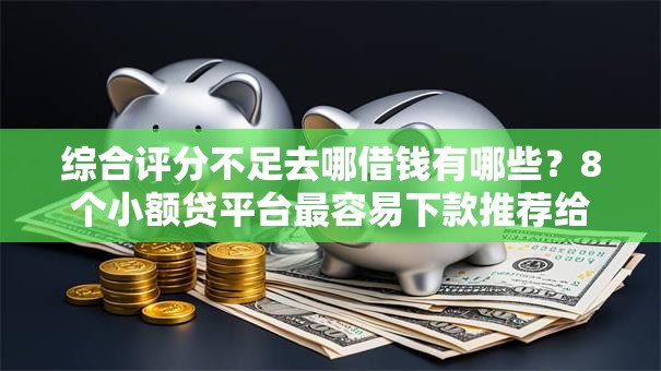 综合评分不足去哪借钱有哪些?8个小额贷平台最容易下款推荐给你 综合评分不足去哪借钱有哪些?8个小额贷平台最容易下款推荐给你