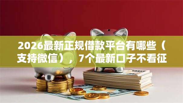 2026最新正规借款平台有哪些(支持微信),7个最新口子不看征信的无私分享 2026最新正规借款平台有哪些(支持微信),7个最新口子不看征信的无私分享