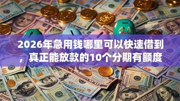 2026年急用钱哪里可以快速借到，真正能放款的10个分期有额度的网贷app推荐