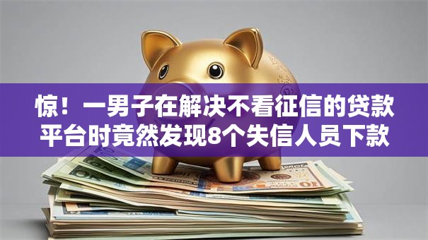 惊!一男子在解决不看征信的贷款平台时竟然发现8个失信人员下款口子,事后分享了出来 惊!一男子在解决不看征信的贷款平台时竟然发现8个失信人员下款口子,事后分享了出来