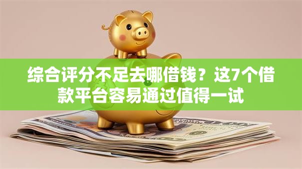 综合评分不足去哪借钱?这7个借款平台容易通过值得一试 综合评分不足去哪借钱?这7个借款平台容易通过值得一试