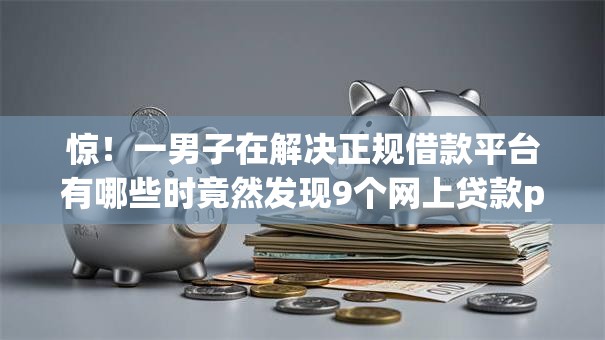 惊!一男子在解决正规借款平台有哪些时竟然发现9个网上贷款p2p平台,事后分享了出来 惊!一男子在解决正规借款平台有哪些时竟然发现9个网上贷款p2p平台,事后分享了出来