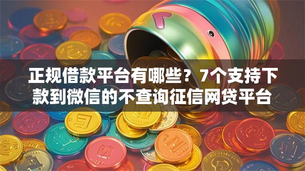 正规借款平台有哪些?7个支持下款到微信的不查询征信网贷平台 正规借款平台有哪些?7个支持下款到微信的不查询征信网贷平台