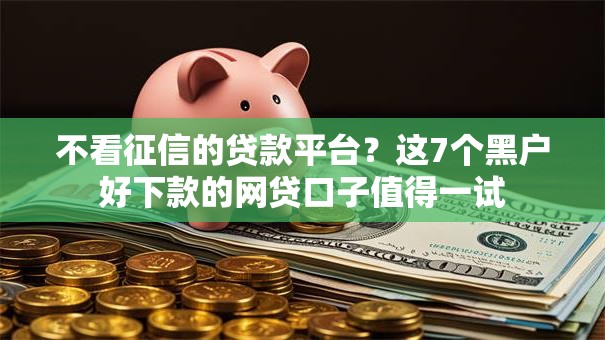 不看征信的贷款平台？这7个黑户好下款的网贷口子值得一试