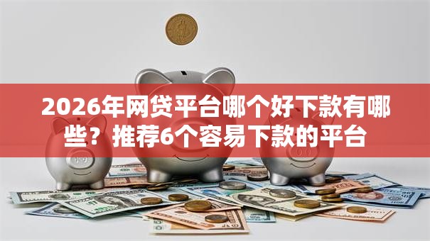 2026年网贷平台哪个好下款有哪些?推荐6个容易下款的平台 2026年网贷平台哪个好下款有哪些?推荐6个容易下款的平台