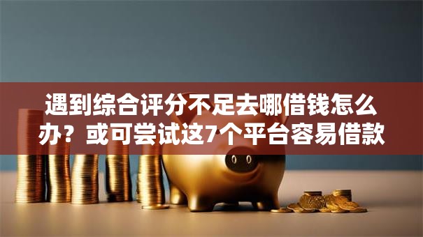 遇到综合评分不足去哪借钱怎么办?或可尝试这7个平台容易借款成功 遇到综合评分不足去哪借钱怎么办?或可尝试这7个平台容易借款成功