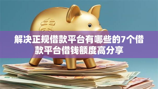 解决正规借款平台有哪些的7个借款平台借钱额度高分享
