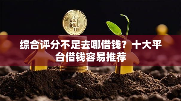 综合评分不足去哪借钱?十大平台借钱容易推荐 综合评分不足去哪借钱?十大平台借钱容易推荐