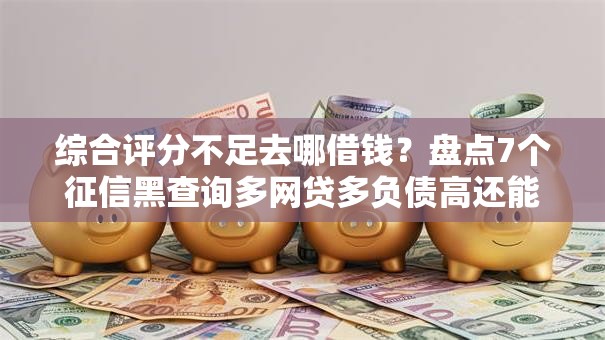 综合评分不足去哪借钱？盘点7个征信黑查询多网贷多负债高还能百分百下款的给你参考