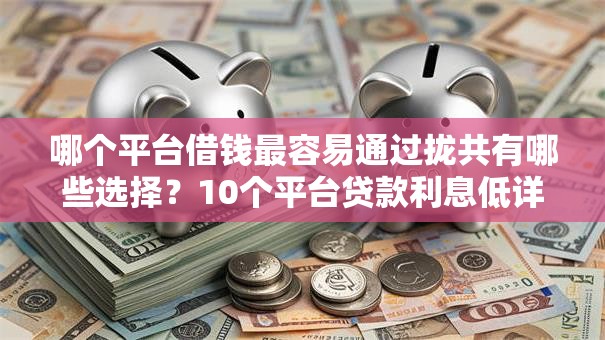 哪个平台借钱最容易通过拢共有哪些选择？10个平台贷款利息低详解