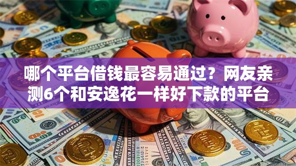 哪个平台借钱最容易通过?网友亲测6个和安逸花一样好下款的平台盘点 哪个平台借钱最容易通过?网友亲测6个和安逸花一样好下款的平台盘点