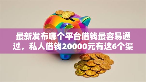最新发布哪个平台借钱最容易通过，私人借钱20000元有这6个渠道