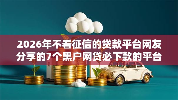 2026年不看征信的贷款平台网友分享的7个黑户网贷必下款的平台我觉得不错! 2026年不看征信的贷款平台网友分享的7个黑户网贷必下款的平台我觉得不错!