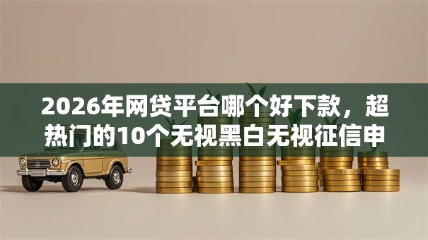 2026年网贷平台哪个好下款,超热门的10个无视黑白无视征信申请就下款的平台推荐 2026年网贷平台哪个好下款,超热门的10个无视黑白无视征信申请就下款的平台推荐