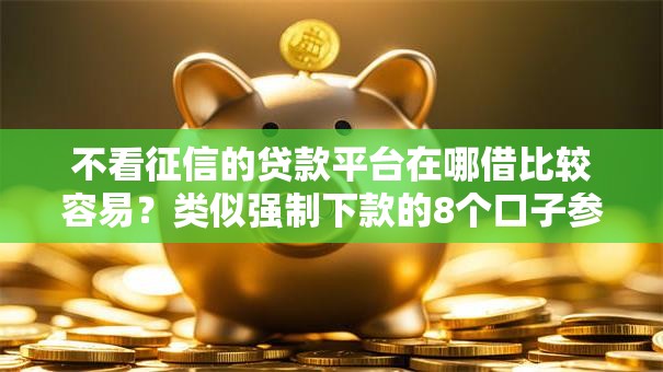 不看征信的贷款平台在哪借比较容易?类似强制下款的8个口子参考 不看征信的贷款平台在哪借比较容易?类似强制下款的8个口子参考