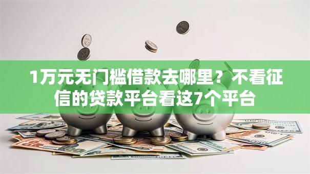 1万元无门槛借款去哪里？不看征信的贷款平台看这7个平台
