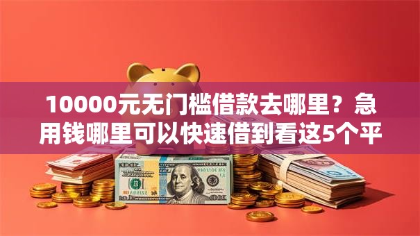 10000元无门槛借款去哪里?急用钱哪里可以快速借到看这5个平台 10000元无门槛借款去哪里?急用钱哪里可以快速借到看这5个平台