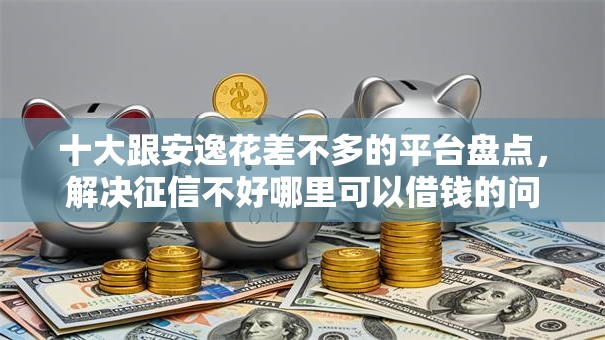十大跟安逸花差不多的平台盘点,解决征信不好哪里可以借钱的问题 十大跟安逸花差不多的平台盘点,解决征信不好哪里可以借钱的问题