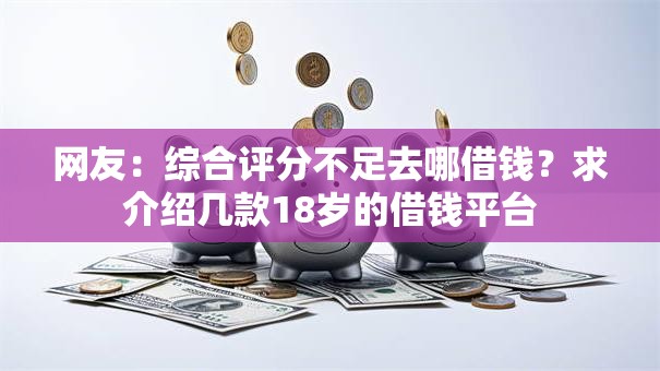 网友:综合评分不足去哪借钱?求介绍几款18岁的借钱平台 网友:综合评分不足去哪借钱?求介绍几款18岁的借钱平台