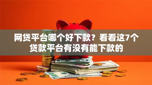 网贷平台哪个好下款?看看这7个贷款平台有没有能下款的 网贷平台哪个好下款?看看这7个贷款平台有没有能下款的
