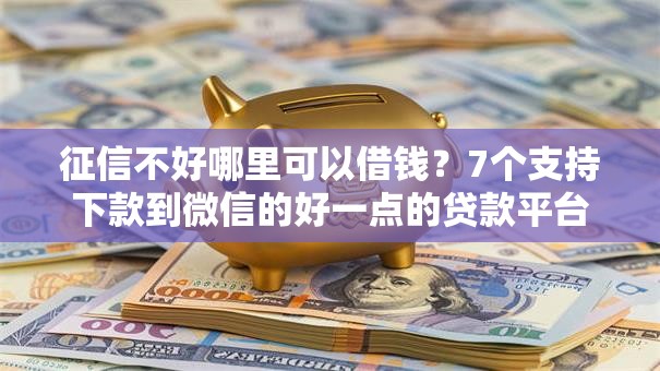 征信不好哪里可以借钱?7个支持下款到微信的好一点的贷款平台 征信不好哪里可以借钱?7个支持下款到微信的好一点的贷款平台
