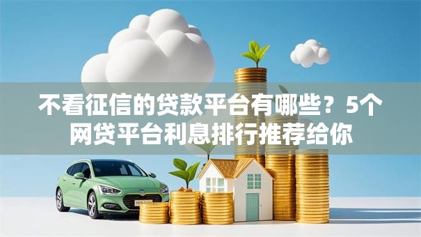不看征信的贷款平台有哪些?5个网贷平台利息排行推荐给你 不看征信的贷款平台有哪些?5个网贷平台利息排行推荐给你