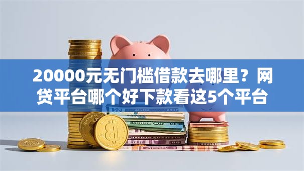 20000元无门槛借款去哪里?网贷平台哪个好下款看这5个平台 20000元无门槛借款去哪里?网贷平台哪个好下款看这5个平台
