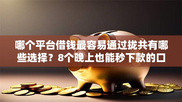 哪个平台借钱最容易通过拢共有哪些选择？8个晚上也能秒下款的口子详解