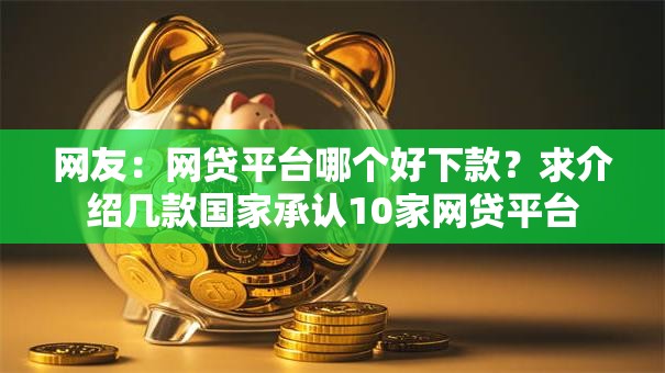 网友:网贷平台哪个好下款?求介绍几款国家承认10家网贷平台 网友:网贷平台哪个好下款?求介绍几款国家承认10家网贷平台