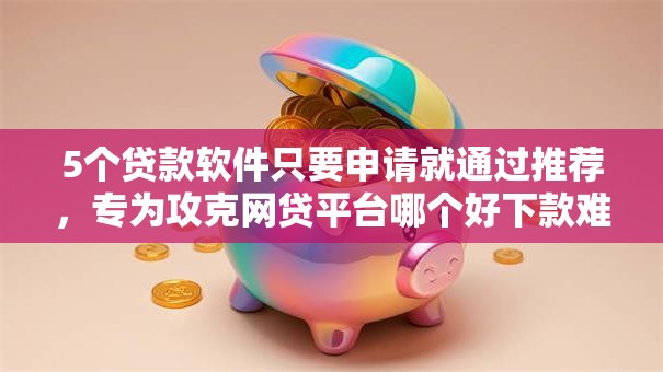 5个贷款软件只要申请就通过推荐,专为攻克网贷平台哪个好下款难题 5个贷款软件只要申请就通过推荐,专为攻克网贷平台哪个好下款难题