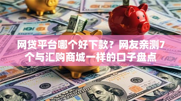 网贷平台哪个好下款?网友亲测7个与汇购商城一样的口子盘点 网贷平台哪个好下款?网友亲测7个与汇购商城一样的口子盘点