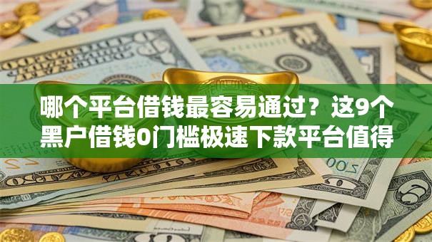 哪个平台借钱最容易通过?这9个黑户借钱0门槛极速下款平台值得一试 哪个平台借钱最容易通过?这9个黑户借钱0门槛极速下款平台值得一试