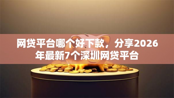 网贷平台哪个好下款，分享2026年最新7个深圳网贷平台