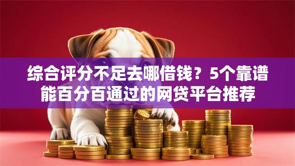 综合评分不足去哪借钱?5个靠谱能百分百通过的网贷平台推荐 综合评分不足去哪借钱?5个靠谱能百分百通过的网贷平台推荐
