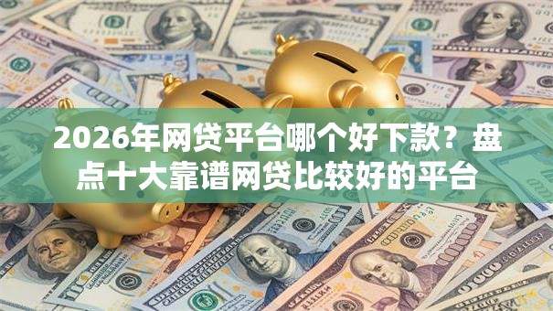 2026年网贷平台哪个好下款?盘点十大靠谱网贷比较好的平台 2026年网贷平台哪个好下款?盘点十大靠谱网贷比较好的平台