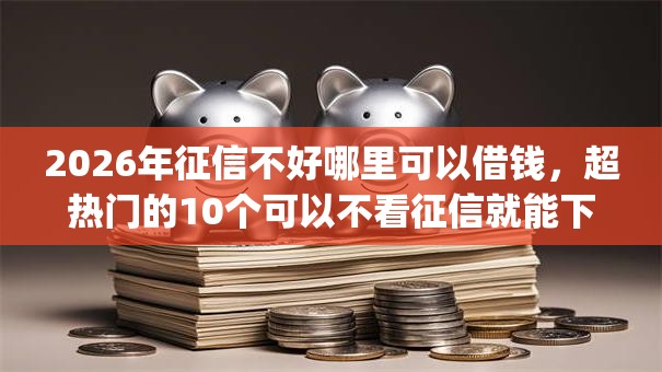 2026年征信不好哪里可以借钱,超热门的10个可以不看征信就能下款的app推荐 2026年征信不好哪里可以借钱,超热门的10个可以不看征信就能下款的app推荐