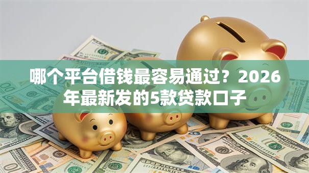 哪个平台借钱最容易通过?2026年最新发的5款贷款口子 哪个平台借钱最容易通过?2026年最新发的5款贷款口子