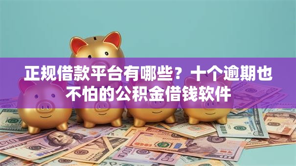正规借款平台有哪些?十个逾期也不怕的公积金借钱软件 正规借款平台有哪些?十个逾期也不怕的公积金借钱软件