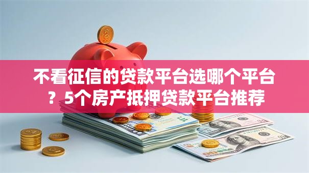 不看征信的贷款平台选哪个平台?5个房产抵押贷款平台推荐 不看征信的贷款平台选哪个平台?5个房产抵押贷款平台推荐