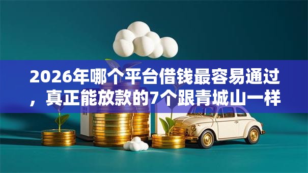 2026年哪个平台借钱最容易通过，真正能放款的7个跟青城山一样必下款的口子推荐